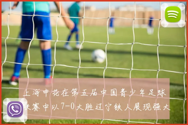 上海申花在第五届中国青少年足球联赛中以7-0大胜辽宁铁人展现强大实力