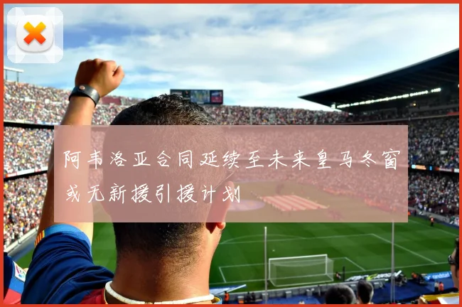 阿韦洛亚合同延续至未来皇马冬窗或无新援引援计划