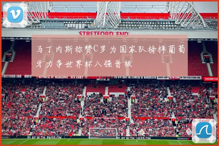 马丁内斯称赞C罗为国家队榜样葡萄牙力争世界杯八强晋级