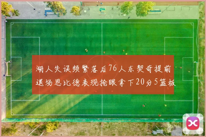 湖人失误频繁落后76人东契奇提前退场恩比德表现抢眼拿下20分5篮板