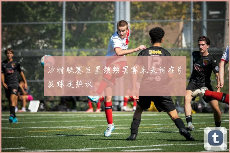 沙特联赛巨星频频罢赛未来何在引发球迷热议
