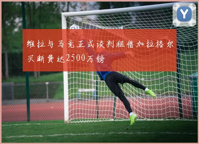 维拉与马竞正式谈判租借加拉格尔买断费达2500万镑