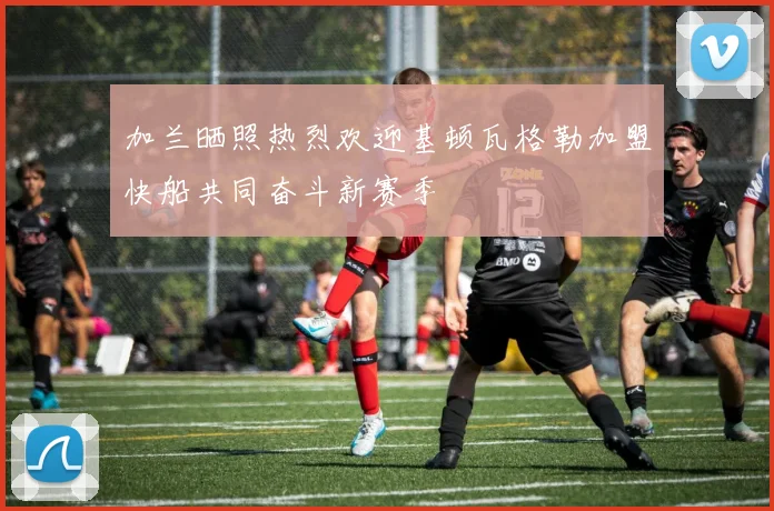 加兰晒照热烈欢迎基顿瓦格勒加盟快船共同奋斗新赛季