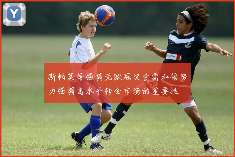 斯帕莱蒂强调无欧冠奖金需加倍努力强调高水平转会市场的重要性