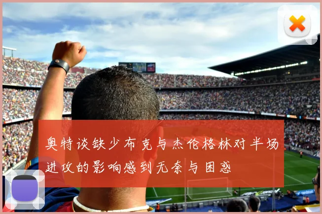 奥特谈缺少布克与杰伦格林对半场进攻的影响感到无奈与困惑