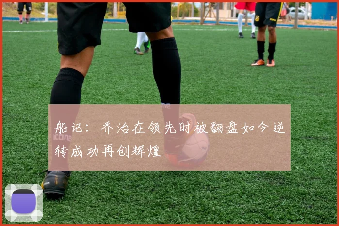 船记：乔治在领先时被翻盘如今逆转成功再创辉煌