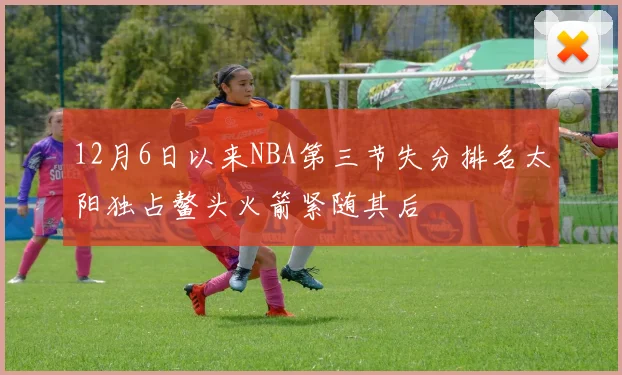 12月6日以来NBA第三节失分排名太阳独占鳌头火箭紧随其后