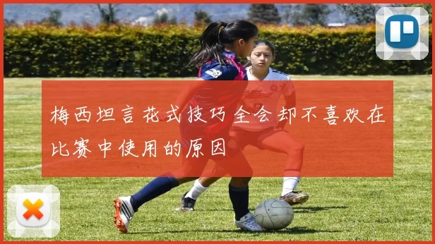 梅西坦言花式技巧全会却不喜欢在比赛中使用的原因