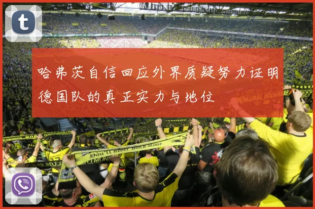 哈弗茨自信回应外界质疑努力证明德国队的真正实力与地位
