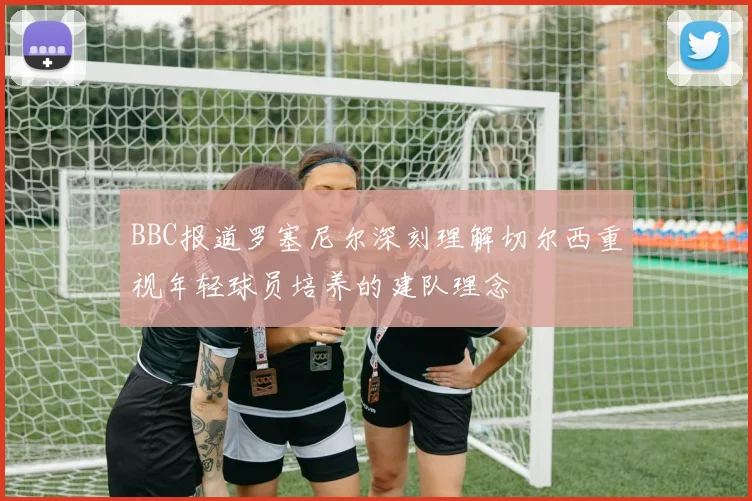 BBC报道罗塞尼尔深刻理解切尔西重视年轻球员培养的建队理念
