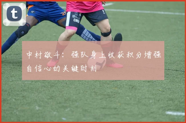 中村敬斗：强队身上收获积分增强自信心的关键时刻