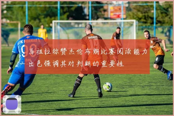 马祖拉称赞杰伦布朗比赛阅读能力出色强调其对判断的重要性