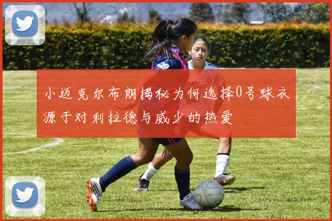 小迈克尔布朗揭秘为何选择0号球衣源于对利拉德与威少的热爱