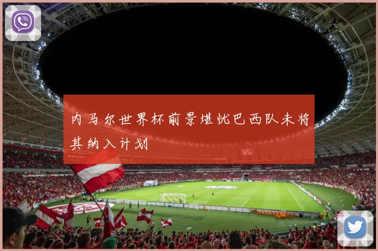 内马尔世界杯前景堪忧巴西队未将其纳入计划
