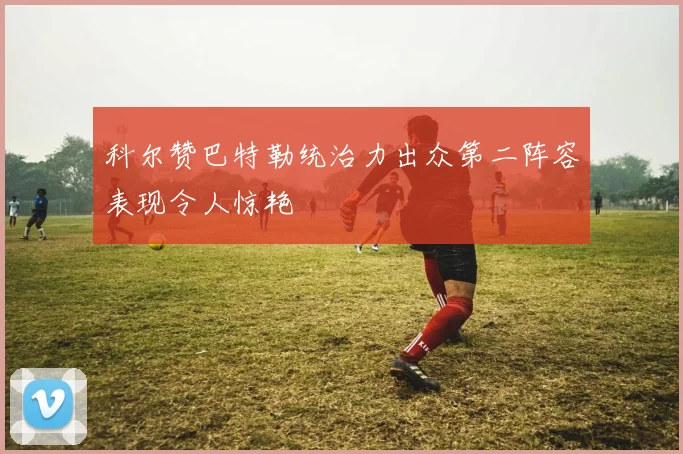 科尔赞巴特勒统治力出众第二阵容表现令人惊艳