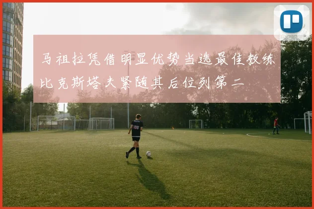 马祖拉凭借明显优势当选最佳教练比克斯塔夫紧随其后位列第二