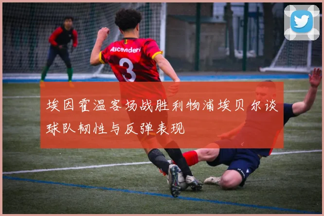 埃因霍温客场战胜利物浦埃贝尔谈球队韧性与反弹表现